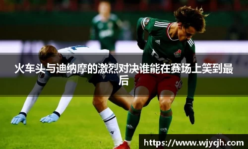 火车头与迪纳摩的激烈对决谁能在赛场上笑到最后