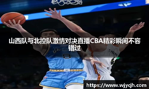 山西队与北控队激情对决直播CBA精彩瞬间不容错过