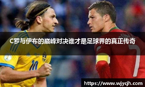 C罗与伊布的巅峰对决谁才是足球界的真正传奇