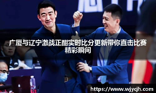 广厦与辽宁激战正酣实时比分更新带你直击比赛精彩瞬间