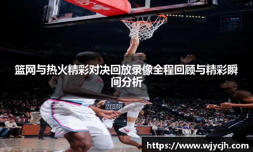 篮网与热火精彩对决回放录像全程回顾与精彩瞬间分析