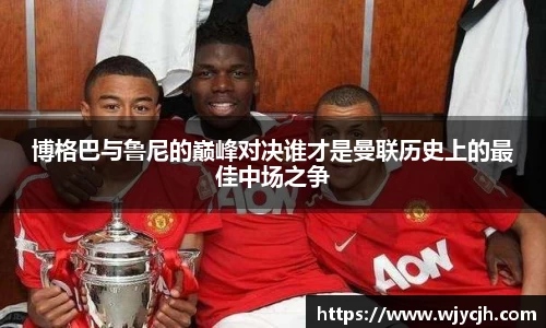 博格巴与鲁尼的巅峰对决谁才是曼联历史上的最佳中场之争
