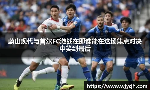 蔚山现代与首尔FC激战在即谁能在这场焦点对决中笑到最后